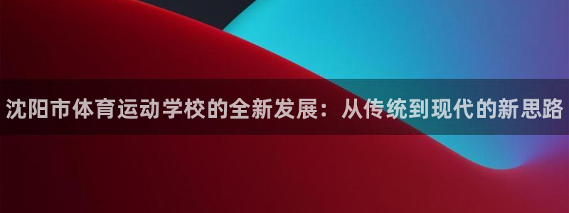 米兰体育官方正版app科技：沈阳市体育运动学校的全新