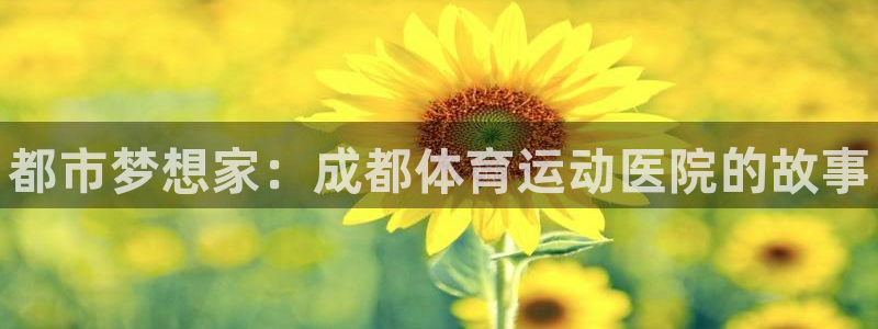 米兰体育官网下载招商电话号码：都市梦想家：成都体育运
