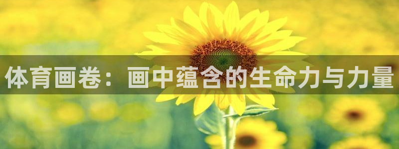 米兰体育官方正版app集团简介：体育画卷：画中蕴含的
