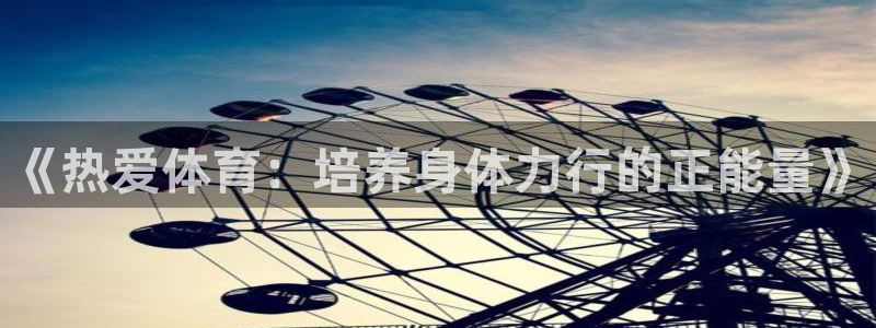 米兰体育官网下载是干嘛的公司：《热爱体育：培养身体力