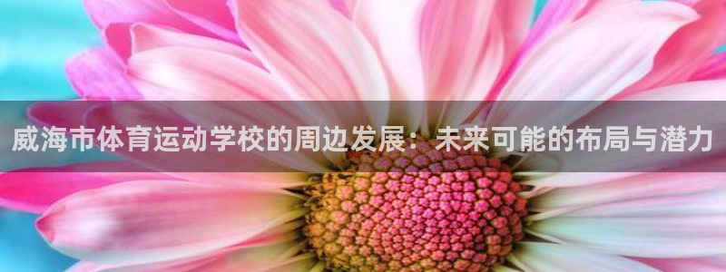 海南米兰体育官网下载：威海市体育运动学校的周边发展：