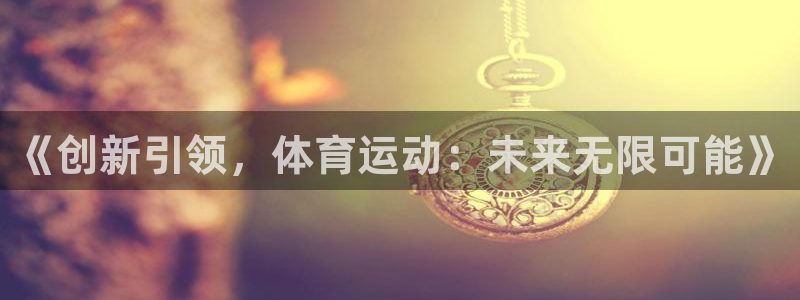 米兰体育官网下载平台假的吗是真的吗：《创新引领，体育运动：未